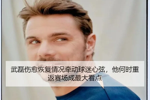 武磊伤愈恢复情况牵动球迷心弦，他何时重返赛场成最大看点